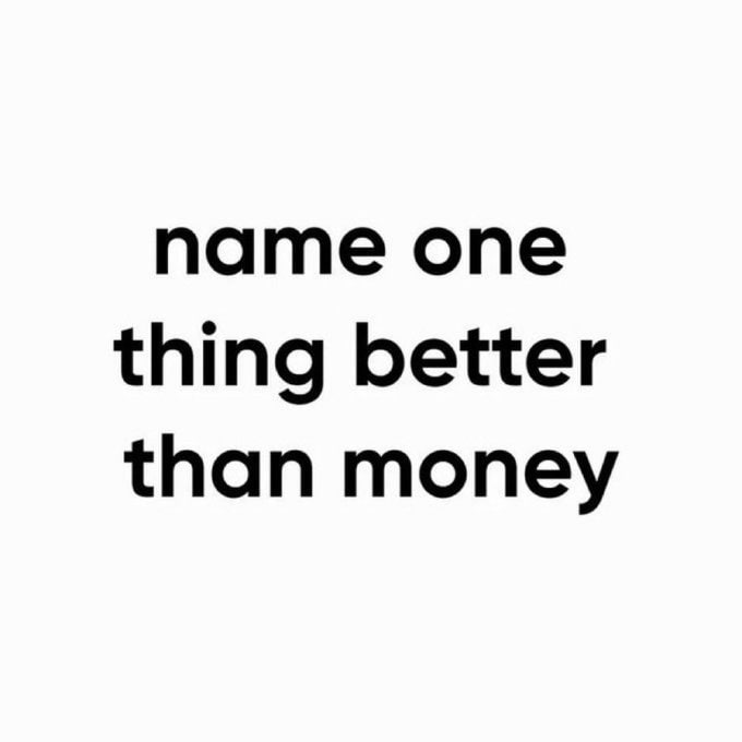 I know that money isn’t everything. 

Can anyone name something better? 🤔
