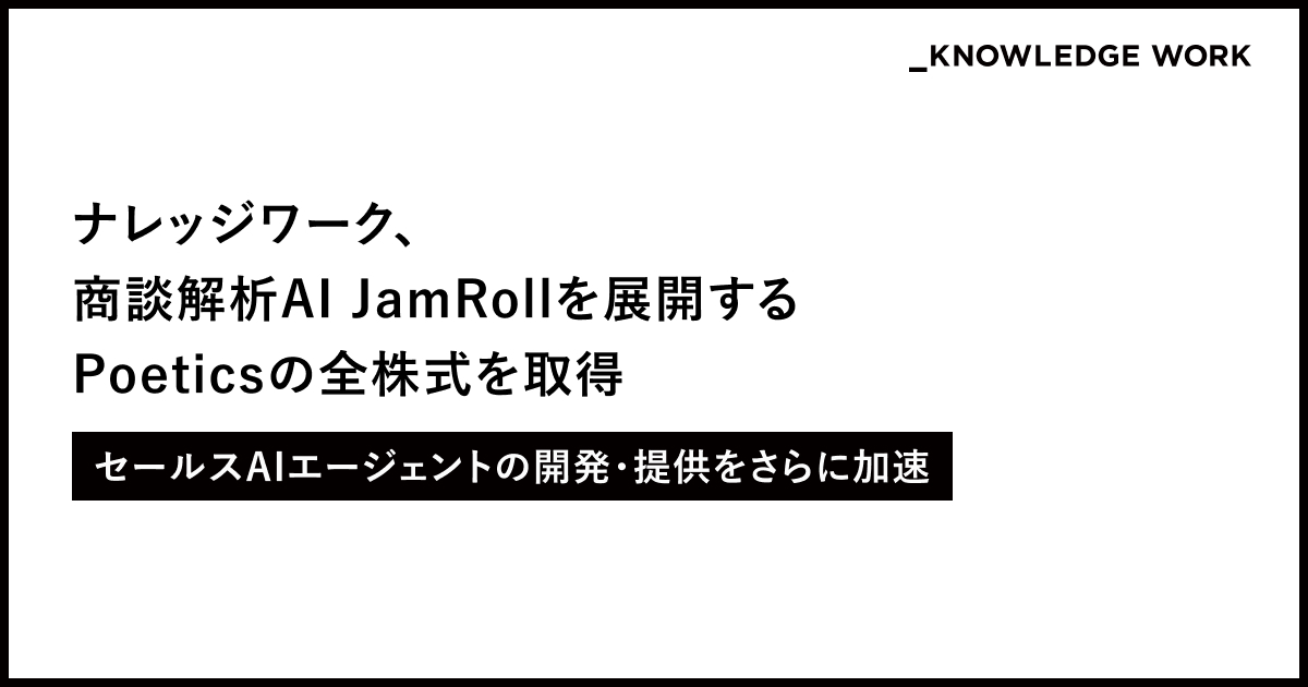 【発表】
ナレッジワークは商談解析AI「JamRoll」を展開するPoetics社の全株式を取得したことを発表いたします。
今回の連携・統合により、営業担当の商談に関わるあらゆるプロセスを支援することが可能になります。
ナレッジワークは今後セールスAIエージェントの開発・提供を加速してまいります。