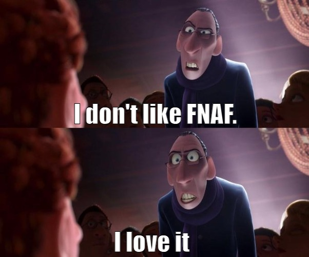 I actually think FNAF, POPGOES, FNAC, TJOC, FLAF, FNAF: ITP, FNAF AR, and everything else FNAF is pretty cool