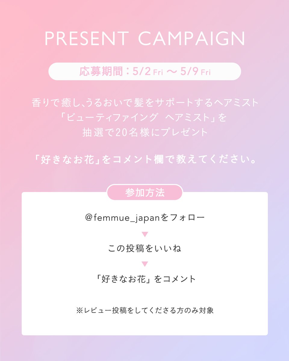 FEMMUE_Japan's tweet photo. 【1st Anniversary👑プレゼントキャンペーン】

エレガントな香りに包まれながら、ダメージヘアにうるおいを与える、FEMMUEのヘアトリートメントミスト。
おかげさまで1周年を迎えることができました。

カメリアの恵みで理想の髪へ導く、ビューティファイング ヘアミストが20名様に当たるプレゼントキャンペーンを開催します！

FEMMUEを象徴するカメリアのエキス、４つの果実エキスをブレンドした「プロテクト ベリーズ」を配合✨
紫外線などの外的ストレスでダメージを受けた髪にハリとうるおいを与え、すこやかな頭皮環境へ導きます。

ローズとジャスミンの香りでヘアケアとリフレッシュを同時に叶えます💐

応募方法は2枚目をチェック▼

みなさまのご応募を心よりお待ちしております🤍

ーーーーーーーーーーーーー

⚫︎プレゼント商品
・ビューティファイング ヘアミスト
20名様

⚫︎応募期間
2025年5月2日(金) 〜 5月9日(金) 23:59まで

⚫︎応募方法
①FEMMUE公式X「@FEMMUE_Japan」をフォロー

②こちらの投稿にいいね！

③「好きなお花 」をコメント

*本件、レビュー投稿が必須となります。ご了承のうえご参加くださいませ。

⚫︎当選発表
・応募締め切り後、ご当選者様には「@FEMMUE_Japan」よりDMにてご連絡いたします。
※ご連絡は、2025年5月下旬頃を予定しております。

・当選通知のご連絡後、1週間以内に、ご連絡先等の必要事項をご返信ください。
※期日迄にご連絡をいただけなかった場合、当選を無効とさせていただきます。

●応募資格
・Xの公開アカウントをお持ちの方。
・日本国内にお住まいの方

●注意事項・その他ご連絡事項
・当選の権利及び商品を第三者へ譲渡・換金・転売することはご遠慮ください。
・フォローを外された場合、コメントを削除された場合は、抽選対象外になりますのでご注意ください。
・応募受付のご確認、当選に関するお問い合わせについては、ご回答をしておりませんのでご了承ください。
・賞品がお届けできない場合は、当選を無効とさせていただきます。
・当選者からお預かりした個人情報は、プライバシーポリシーに基づいてお取り扱いいたします。
https://t.co/7sw2r6yxJ1

⚠️偽アカウントにご注意

当アカウントから特定のユーザーさまをフォローすることや、キャンペーン期間終了以前にご連絡をすることはありません。
当社からのご連絡は、アカウント「@FEMMUE_Japan」からご連絡いたしますので、それ以外のアカウントからのご連絡にはお気をつけください。

#FEMMUE #ファミュ #ビューティファイングミスト #ヘアミスト #ヘアケア #プレゼント #プレゼントキャンペーン #プレキャン