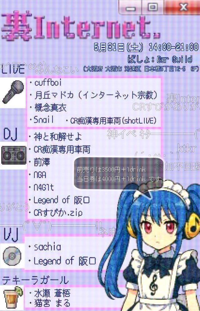 【イベント告知】
新フライヤ―ver.

『 裏Internet. 』

5月31日(土)
at Bar Guild
前売り価格 3,500+1D(¥600)    
当日価格　 4,000+1D(¥600)

Open 14:00    Close 21:00
未成年入場可能

【LIVE】
cuffboi 
月丘マドカ(インターネット宗教) 
概念真衣
Snail 
CR痴漢専用車両 (Shot Live)

【DJ】