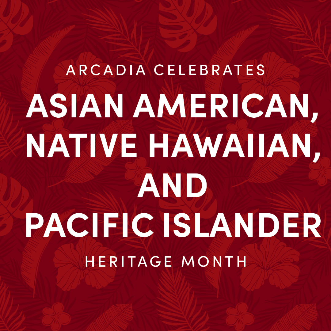 This AANHPI Heritage Month, we honor the traditions, achievements and voices of Asian Americans, Native Hawaiians and Pacific Islanders. At Arcadia, we are proud to celebrate the heritage of our AANHPI students and faculty who inspire us every day.