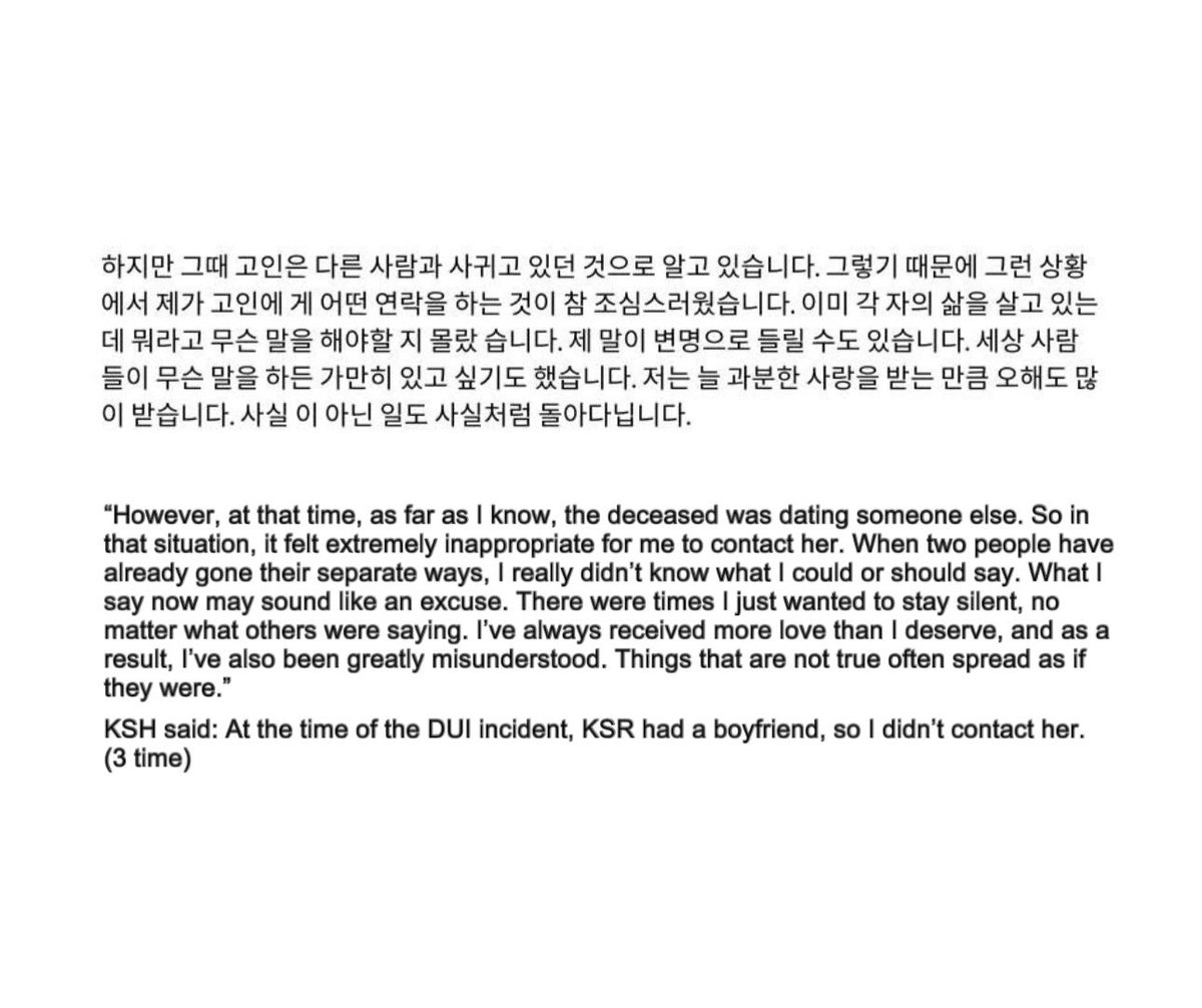 moon_ki95's tweet photo. ‼️BIG TOPIC‼️

KSH lied to the public at the press conference.

Detailed analysis
(The following is a long topic)

1
At his press conference, KSH stated:

그리고 고인이 저의 외면으로 인해 저의 소속사가 고인의 채무를 갚으라 했기 때문에 비극적인 선 택을 했다는 것 또한 사실이 아닙니다. 저와 고인은 둘 다 배우라는 점만 빼면 다른 사람들과 마찬 가지로 평범한 연인이었습니다. 서로 좋은 감정을 가지고 만났고 다시 시간이 지나 헤어 지게 됐습 니다. 그 뒤로는 고인과 좀처럼 연락을 주고받 지는 못했습니다. 대부분 연인들과 마찬가지로 헤어 진 사이에 연락을 주고받는 건 조심스러운 일이었습니다.

“The claim that the deceased made a tragic decision because I ignored her, or because my agency demanded that she shoulder the debt, is completely untrue. Apart from the fact that we were both actors, we were just an ordinary couple like anyone else. We once shared a good relationship, began dating, and over time, we broke up. After that, I was hardly able to stay in contact with the deceased. Like many relationships after they end, reconnecting tends to be cautious and naturally restrained.”

He said: After the breakup, I was unable to contact KSR. (1 time)

2
At the press conference, KSH said:

둘 다 많은 사람들에게 얼굴이 알려진 배우이기도 했고 고인이 저와 같은 소속사에 있었을 때 는 고인이 어떻게 지내고 있는지 어느 정도 알고 있던 입장이라 더 그랬습니다. 그래서 고인이 음주운전 사고를 겪었을 때도 쉽게 연락할 수 없었습니다. 고인의 유족을 대변하는 유튜브 채 널에서 고인의 마지막 소속사 대표가 음주운전 사건 당 시 고인이 저 때문에 힘들어했다는 이 야기를 하는 것을 들었습니다.

“Both the deceased and I were actors known to many people. And when she was still under the same agency as me, I had some understanding of how she was doing, which perhaps made things feel even more sensitive. That’s why, even when she was involved in the DUI incident, I couldn’t easily reach out to her. I heard from a YouTube channel representing the bereaved family that the CEO of her last agency said she had a hard time because of me during the DUI incident.”

KSH said: Even during the DUI incident, we couldn’t contact each other. (2 time)

3
At the press conference, he said:

하지만 그때 고인은 다른 사람과 사귀고 있던 것으로 알고 있습니다. 그렇기 때문에 그런 상황 에서 제가 고인에 게 어떤 연락을 하는 것이 참 조심스러웠습니다. 이미 각 자의 삶을 살고 있는 데 뭐라고 무슨 말을 해야할 지 몰랐습니다. 제 말이 변명으로 들릴 수도 있습니다. 세상 사람 들이 무슨 말을 하든 가만히 있고 싶기도 했습니다. 저는 늘 과분한 사랑을 받는 만큼 오해도 많 이 받습니다. 사실 이 아닌 일도 사실처럼 돌아다닙니다.

“However, at that time, as far as I know, the deceased was dating someone else. So in that situation, it felt extremely inappropriate for me to contact her. When two people have already gone their separate ways, I really didn’t know what I could or should say. What I say now may sound like an excuse. There were times I just wanted to stay silent, no matter what others were saying. I’ve always received more love than I deserve, and as a result, I’ve also been greatly misunderstood. Things that are not true often spread as if they were.”

KSH said: At the time of the DUI incident, KSH had a boyfriend, so I didn’t contact her. (3 time)

Analysis:

Then why did KSR say to KSH:

“You said you would give me enough time”?

If the claim is that the management agency was the one who lent her the money, it’s strange that in KSR’s message, she makes no mention of the agency at all.
It was KSR herself who said that the person who lent her the money was KSH.

#JusticeForKimSaeRon
#WeStandWithKimSaeRon
#IStandWithKimSaeRon
#KimSaeRon
#KimSaeron #김새론 #คิมแซรน