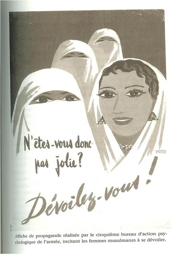 xavierjp__'s tweet photo. colonial propaganda posters developed by the psychological action bureau of the French army targeting Algerian women, specifically their adherence to the Islamic practice of covering (i.e. hijab)

The poster on the left asks “aren’t you pretty?”

In red it says “reveal yourself!”

And at the bottom it says “be a woman like the others!” (I.e. linking increased femininity with increased displays of beauty)

A similar poster is attached on the right

Make no mistake, whilst times have changed, the tactics have not

The enemies of Islam are still fighting tooth and nail to unveil our women, not by ripping the veils off their heads, but by brainwashing our women into removing them themselves, voluntarily and proudly… 

Spiritual suicide in the name of “freedom”