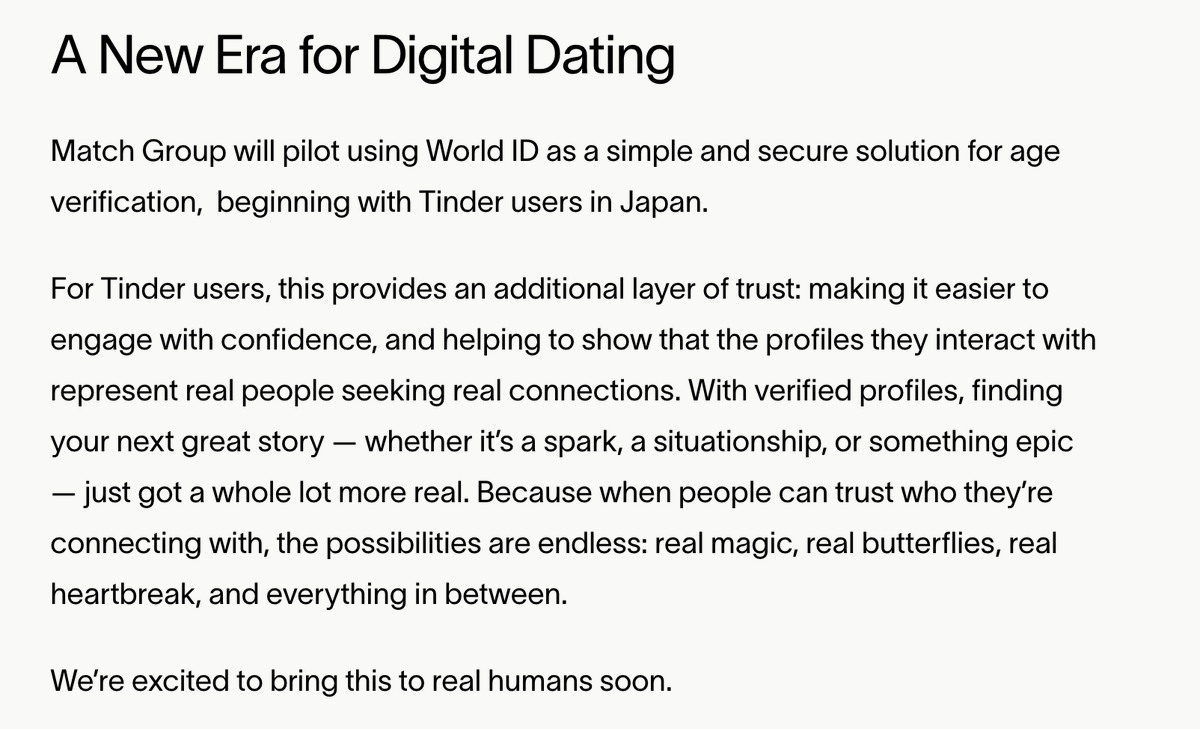 Amid the flurry of Worldcoin headlines.....World ID to be  tested as an age verifier for Tinder users in Japan. 

"When people can trust who they're connecting with, the possibilities are endless: real magic, real butterflies, real heartbreak, and everything in between."
