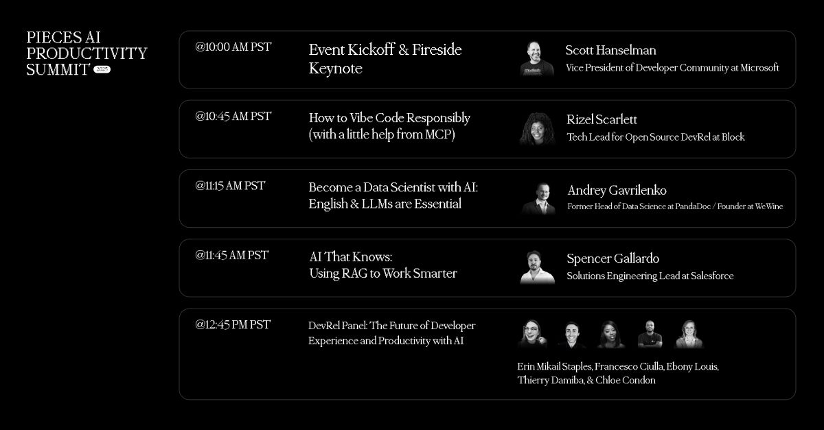 Today’s the day! The Pieces AI Productivity Summit kicks off soon 😎

Here’s the full speaker lineup:

@ 10:00 AM PST
Fireside Keynote with Scott Hanselman, VP of Developer Community at <a href="/Microsoft/">Microsoft</a>

@ 10:45 AM PST
How to Vibecode Responsibly (with a little help from MCP) with