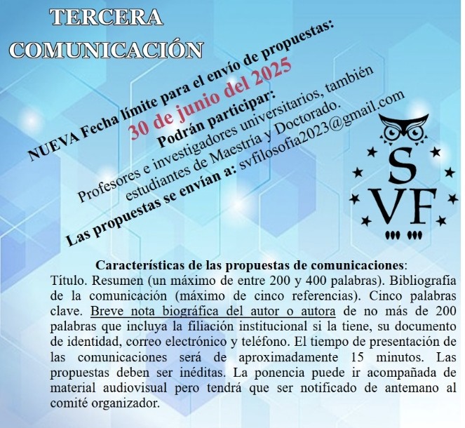TERCERA

COMUNICACIÓN

NUEVA Fecha límite para el envío de propuestas:

30 de junio del 2025

Podrán participar:

Profesores e investigadores universitarios, también estudiantes de Maestría y Doctorado.

Las propuestas se envían a: svfilosofia2023@gmail.com