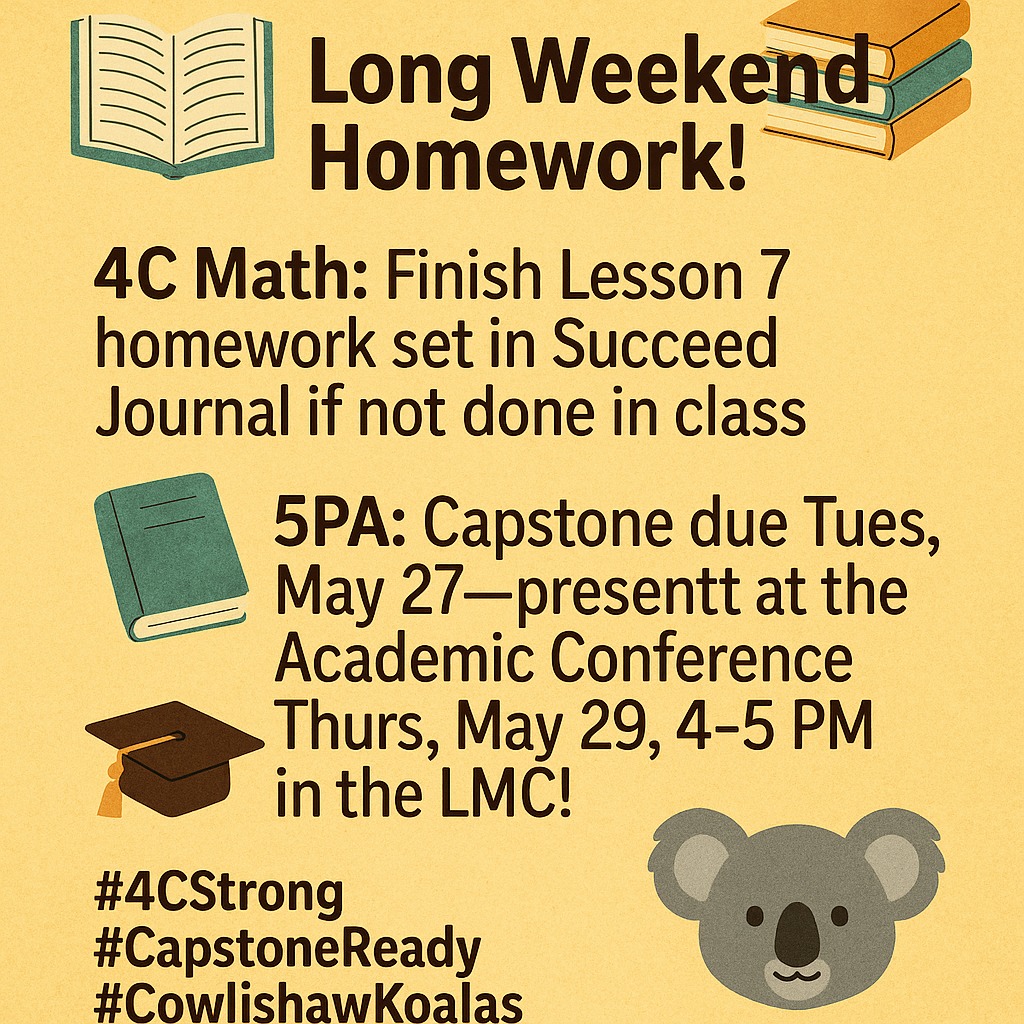 📚 Long weekend homework!
📘4C Math: Finish Lesson 7 homework set in Succeed Journal if not done in class
🎓5PA: Capstone due Tues, May 27—present at the Academic Conference Thurs, May 29, 4–5 PM in the LMC!
#4CStrong #CapstoneReady #CowlishawKoalas 🐨