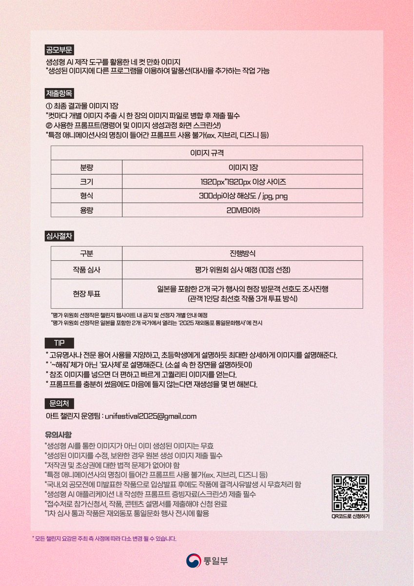 통일부 (@uni_kr) on Twitter photo AI 통일아트 챌린지 공모전(5.1.~5.31.)
우리의 꿈, 통일 대한민국을 AI 아트 네 컷 만화로 표현해 보세요.
● 접수기간: 5.1(목) ~ 5.31.(토) 자정까지
● 접수방법: 온라인 접수(2025auac.com)
● 문의처: 아트챌린지운영팀 2025auac@gmail.com AI 통일아트 챌린지 공모전(5.1.~5.31.)
우리의 꿈, 통일 대한민국을 AI 아트 네 컷 만화로 표현해 보세요.
● 접수기간: 5.1(목) ~ 5.31.(토) 자정까지
● 접수방법: 온라인 접수(2025auac.com)
● 문의처: 아트챌린지운영팀 2025auac@gmail.com