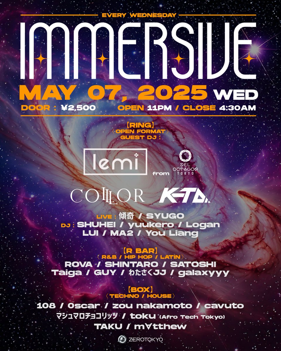 2025.5.7(水) IMMERSIVE
OPEN 11PM
HP：zerotokyo.jp/event/immersiv…
DOOR：¥2,500-
VIP RESERVATION：zerotokyo.jp/vip/

【RING】〈OPEN FORMAT〉
GUEST DJ：LEMI From Sel Octagon Tokyo / Color / K-TA
LIVE：傾奇 / SYUGO
DJ：SHUHEI / yuukero / Logan / LUI / MA2 / You Liang

【R
