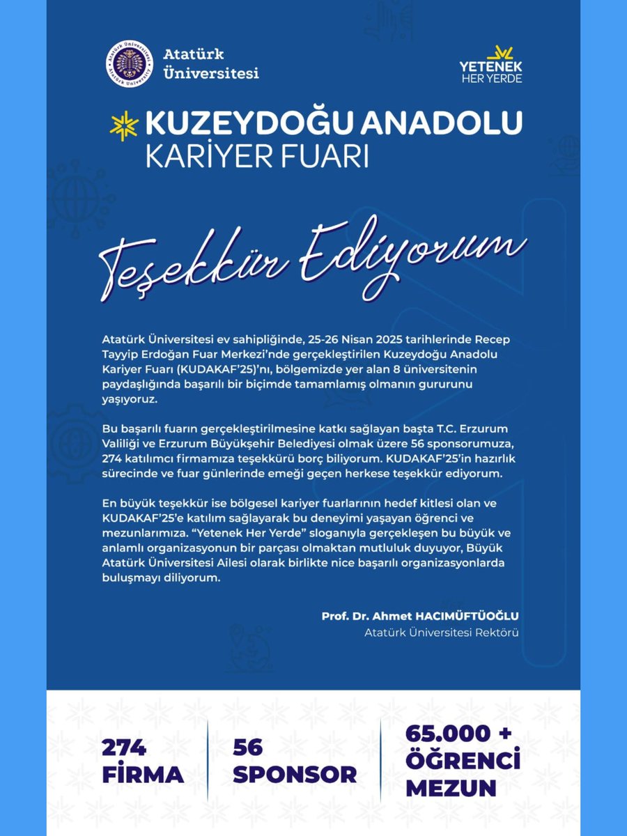 Atatürk Üniversitesi ev sahipliğinde, 25-26 Nisan 2025 tarihlerinde Recep Tayyip Erdoğan Fuar Merkezi'nde gerçekleştirilen Kuzeydoğu Anadolu Kariyer Fuarı (KUDAKAF'25)'nı bölgemizde yer alan 8 üniversitenin paydaşlığında başarılı bir biçimde tamamlamış olmanın gururunu yaşıyoruz
