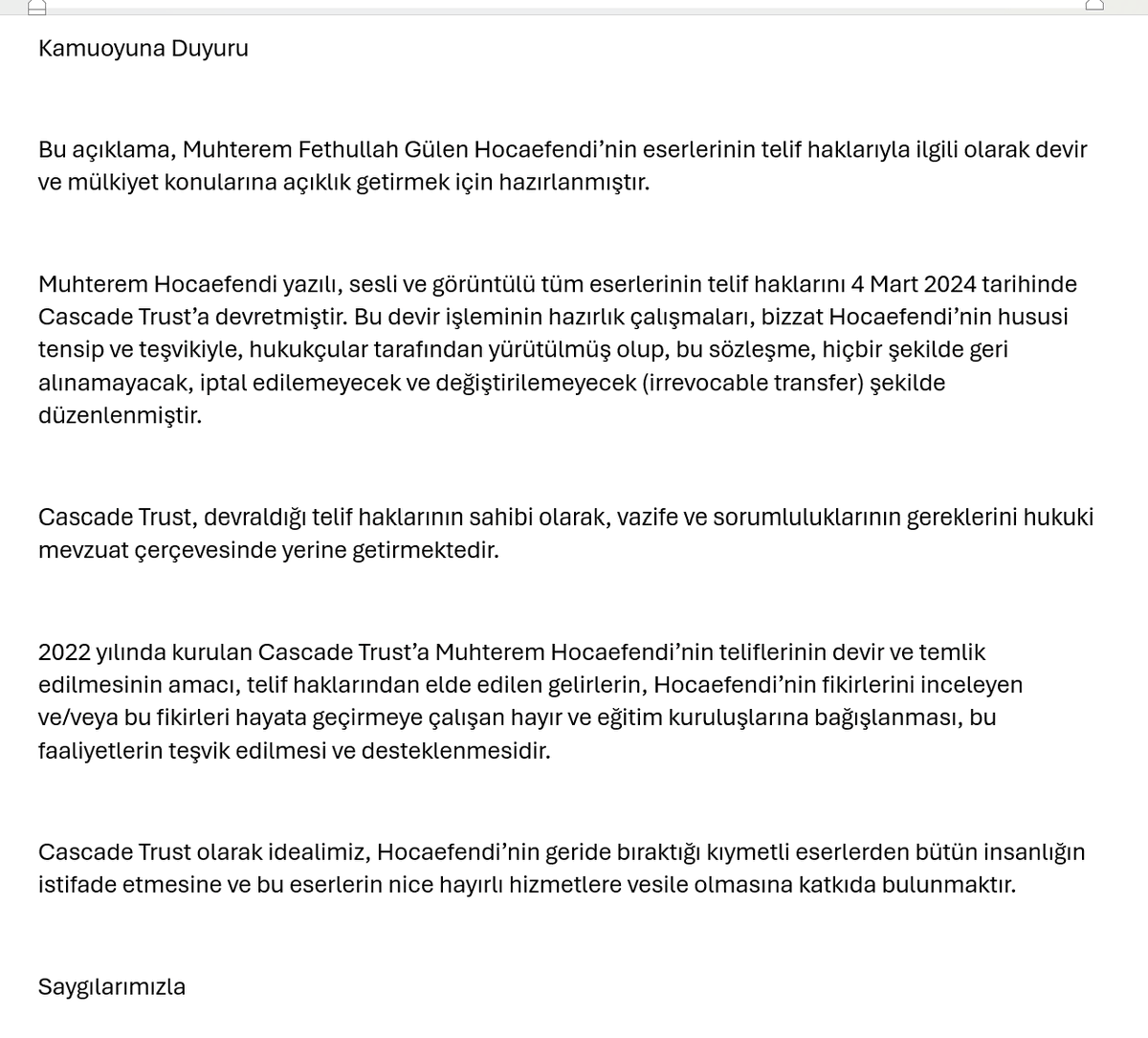 Kamuoyuna Duyuru
 
Bu açıklama, Muhterem Fethullah Gülen Hocaefendi’nin eserlerinin telif haklarıyla ilgili olarak devir ve mülkiyet konularına açıklık getirmek için hazırlanmıştır.
 
Muhterem Hocaefendi yazılı, sesli ve görüntülü tüm eserlerinin telif haklarını 4 Mart 2024