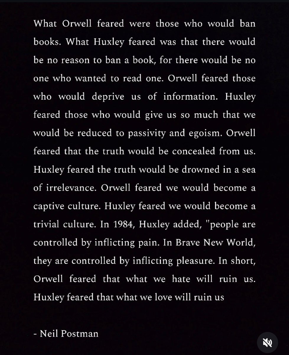 Orwell feared that what we hate will ruin us, Huxley feared that what we love will ruin us.