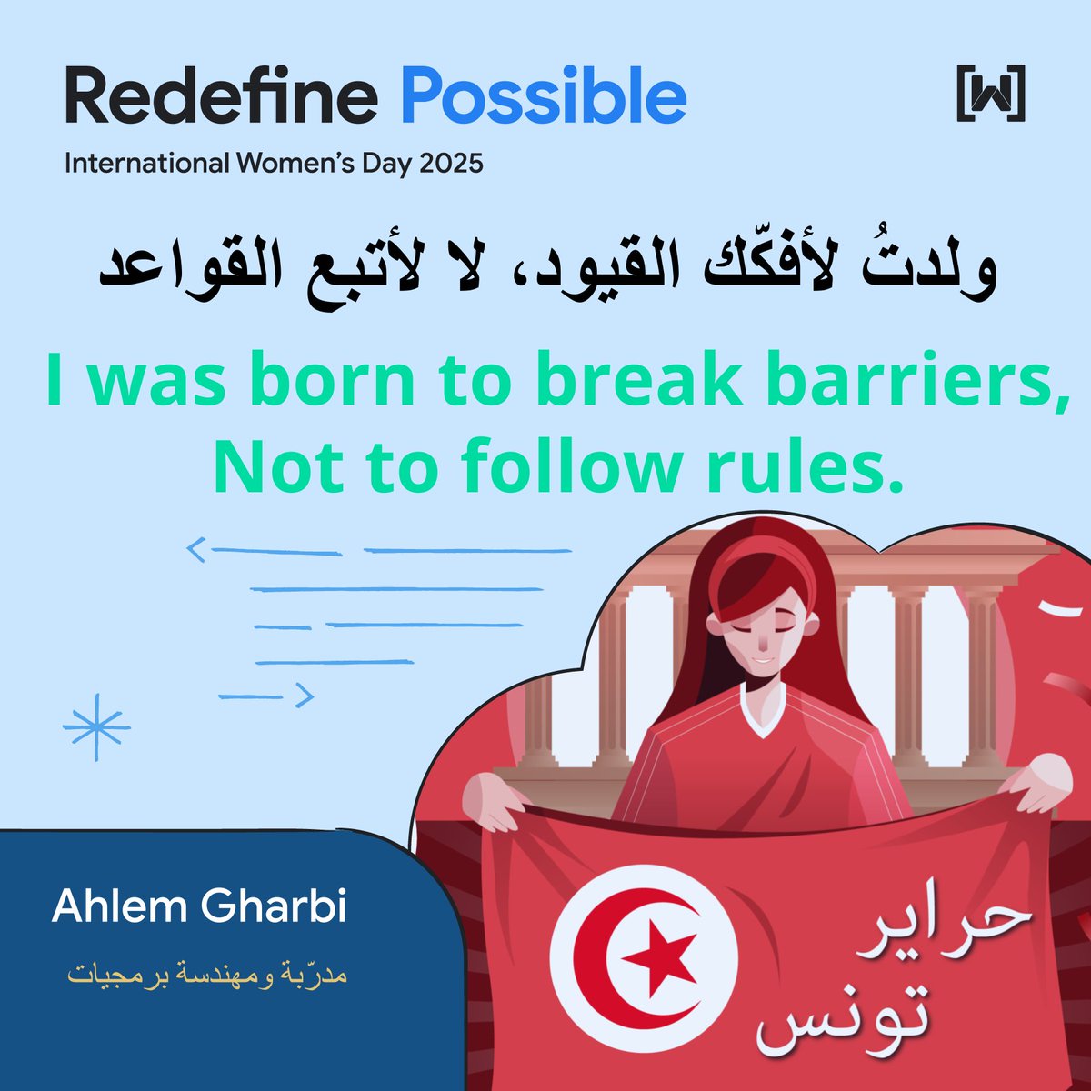 🗣 1. Ahlem Gharbi
"I was born to break barriers, not to follow rules."
In a world that often draws lines, We choose to cross them.
As a Tunisian woman in tech, We are not here to fit in — we are here to redesign the system!💪
<a href="/WomenTechmakers/">Women Techmakers</a> 
#IWD2025 #RedefinePossible