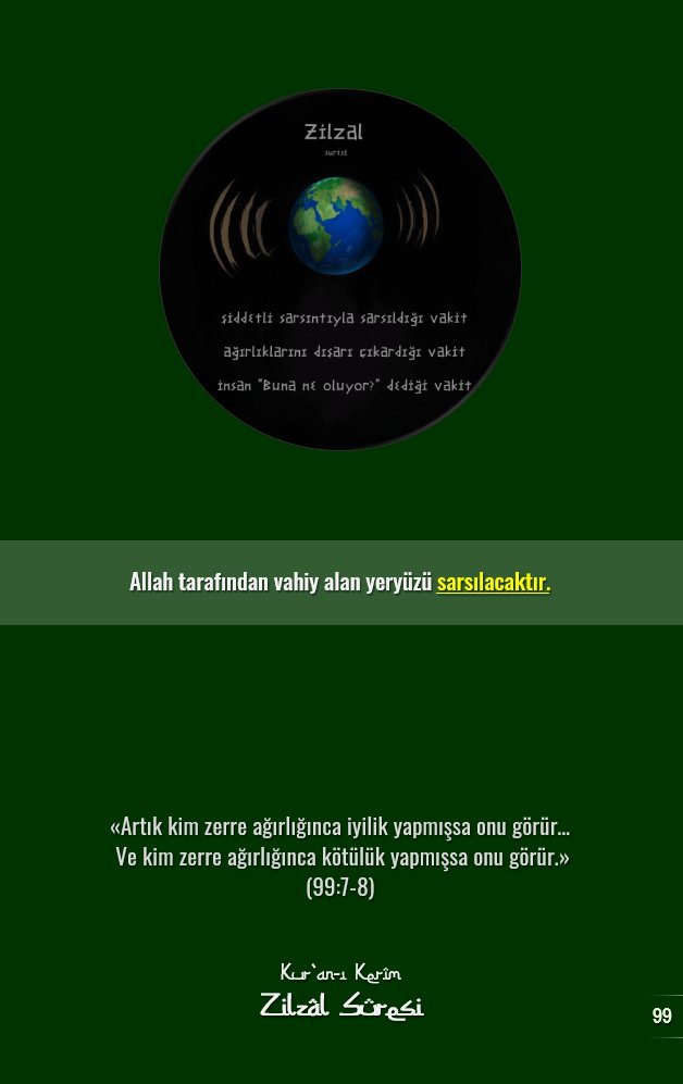 Allah tarafından vahiy alan yeryüzü sarsılacaktır.

«Artık kim zerre ağırlığınca iyilik yapmışsa onu görür…
 Ve kim zerre ağırlığınca kötülük yapmışsa onu görür.» 
(99:7-8)

📗Kuran
📗Zilzâl sûresi