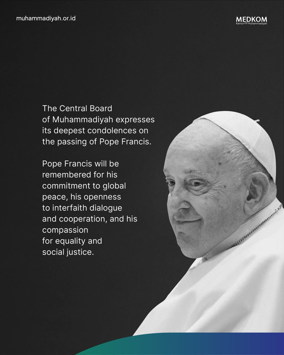 The Central Board of Muhammadiyah expresses its deepest condolences on the passing of Pope Francis.

Pope Francis will be remembered for his commitment to global peace, his openness to interfaith dialogue and cooperation, and his compassion for equality and social justice.