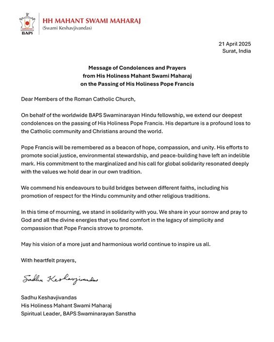 On behalf of everyone at <a href="/BAPS/">BAPS</a> Swaminarayan Sanstha, His Holiness Mahant Swami Maharaj has offered his condolences and prayers to the global Catholic community following the passing of His Holiness Pope Francis. 

The late Pope Francis was a beacon of hope, compassion, and unity.