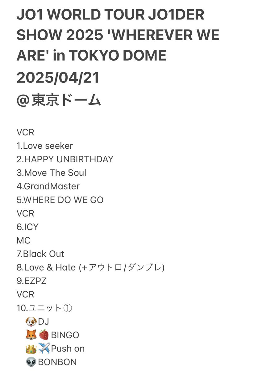 mys_leena's tweet photo. JO1 JO1DER SHOW 2025 'WHEREVER WE ARE' in TOKYO DOME セトリ 2025/04/21 東京ドーム 2日目
 ※ネタバレ

変更点
トロッコ曲3曲
撮可曲　Bon Voyage→Blooming Again

公演時間 4時間

#JO1_TOKYO_DOME_0421
#JO1DER_SHOW https://t.co/lgjGK84mXy