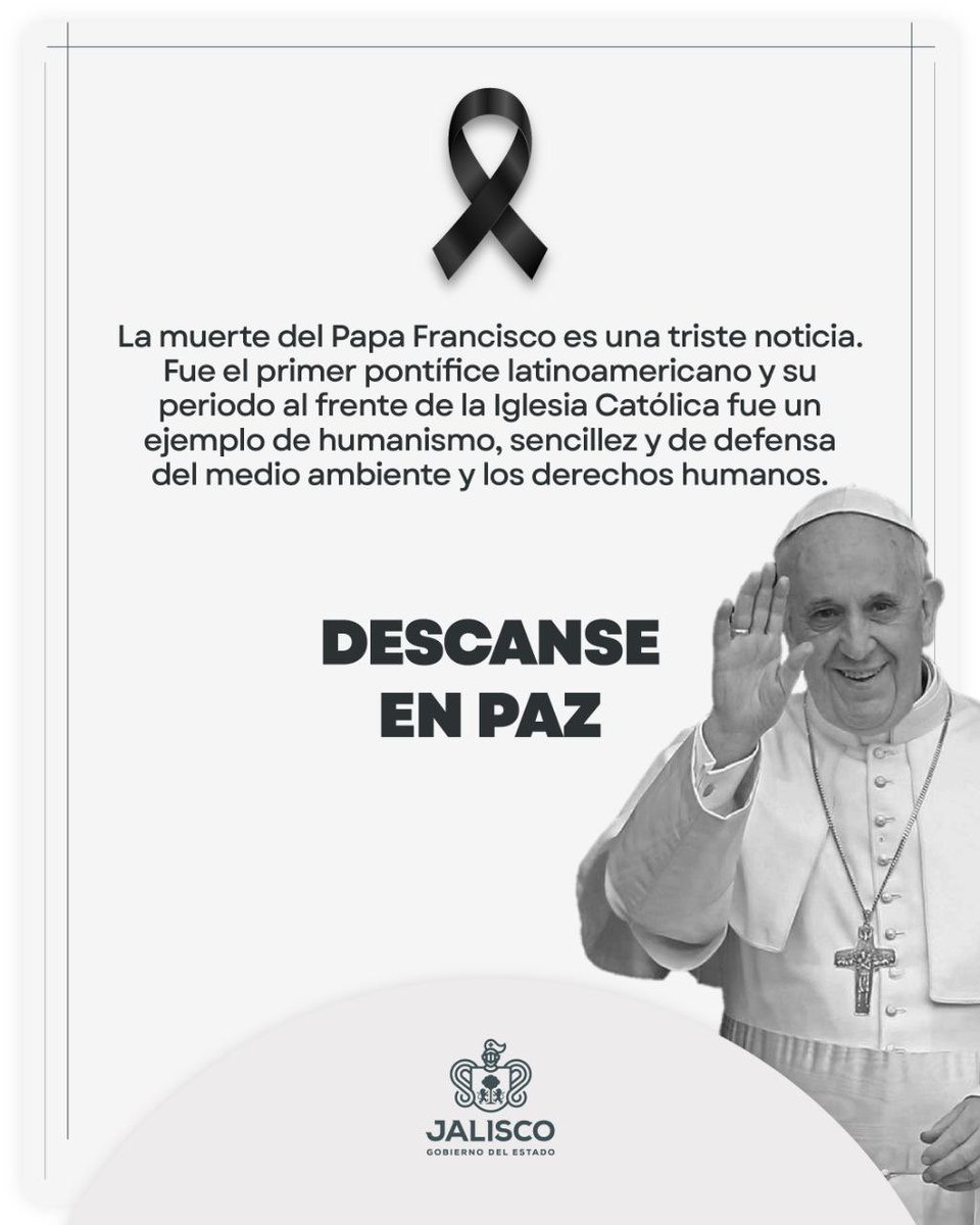 El Gobierno de Jalisco reconoce el legado del Papa Francisco como líder espiritual, promotor del diálogo, la paz y la justicia social en el mundo. Su ejemplo de humildad y servicio quedará como una inspiración para las generaciones presentes y futuras.

Descanse en paz.