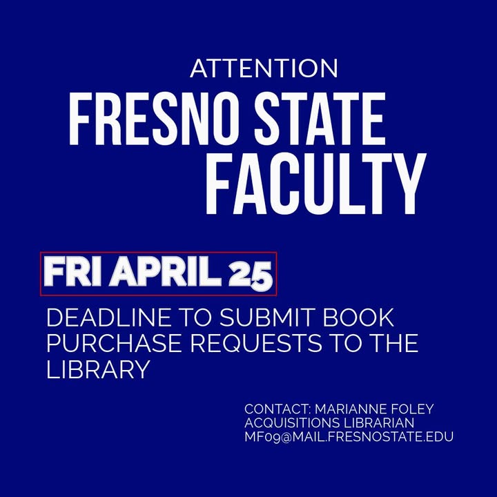 Fresno State Library (@fresnostlibrary) on Twitter photo Reminder for our faculty colleagues: The deadline to submit all book purchase requests to the Library is Friday, April 25. Questions? Please contact Acquisitions Librarian Marianne Foley (mf09@mail.fresnostate.edu). Thank you for planning in advance so we can meet your needs! Reminder for our faculty colleagues: The deadline to submit all book purchase requests to the Library is Friday, April 25. Questions? Please contact Acquisitions Librarian Marianne Foley (mf09@mail.fresnostate.edu). Thank you for planning in advance so we can meet your needs!