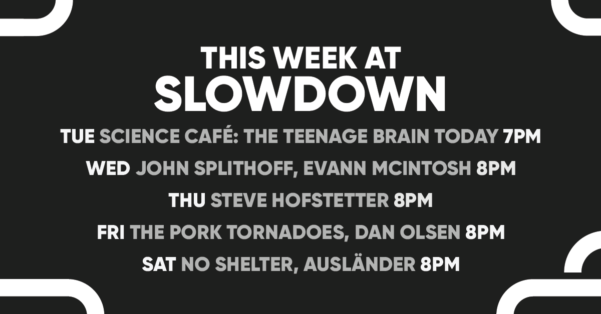 This Week! 🧠 Science Café: The Teenage Brain Today 🎸 John Splithoff performs his blend of throwback soul 🤣 Stand-up comedian Steve Hofstetter 🎉 The Pork Tornadoes play an electric mix of covers 🤘 No Shelter (RATM Tribute) | INFO/TIX: theslowdown.com/events