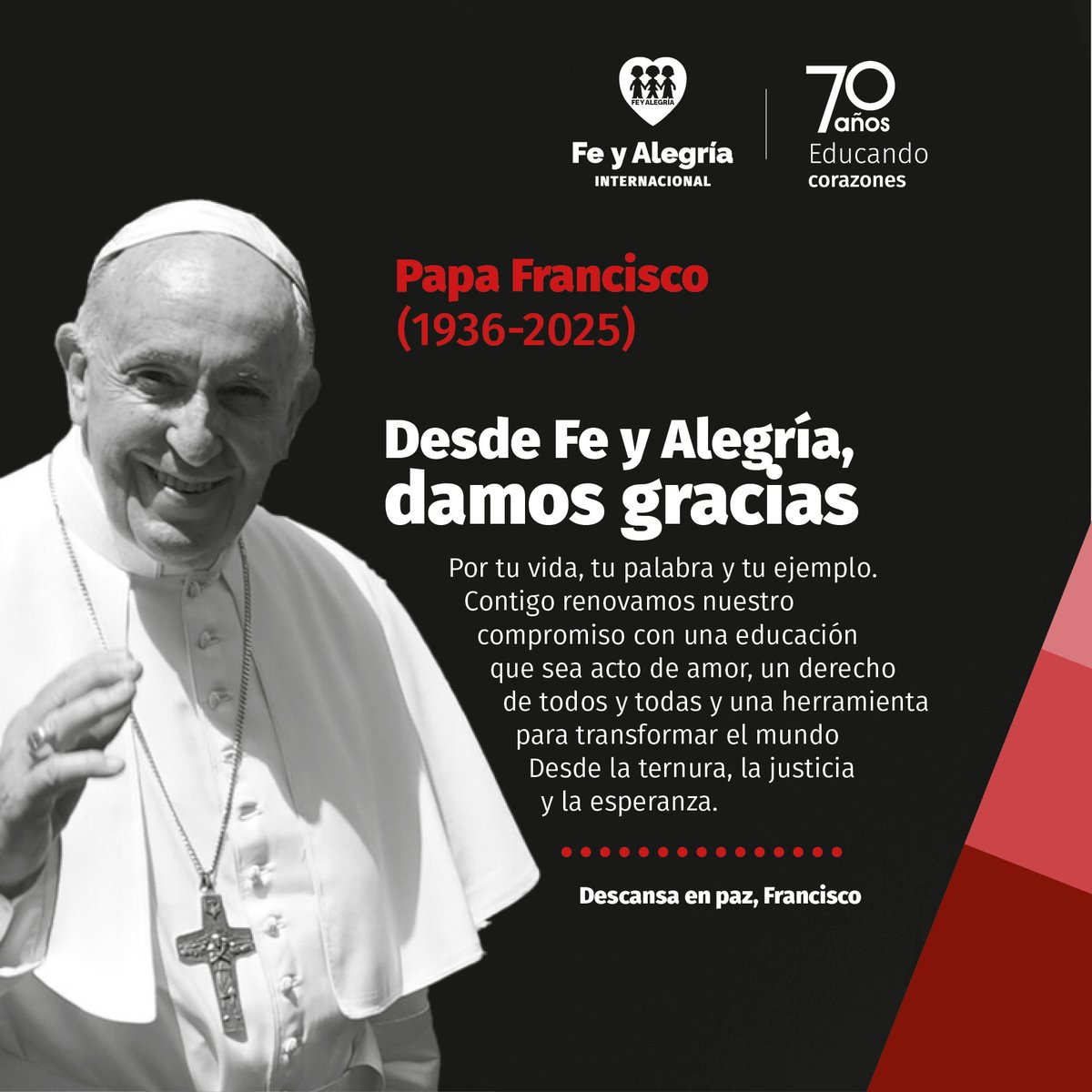 Desde Fe y Alegría, expresamos nuestra profunda gratitud por la vida, la palabra y el testimonio del Papa Francisco. Gracias por recordarnos que todos tenemos derecho a la educación, que la humanidad no puede descansar mientras haya descartados, y que la mística de la inclusión