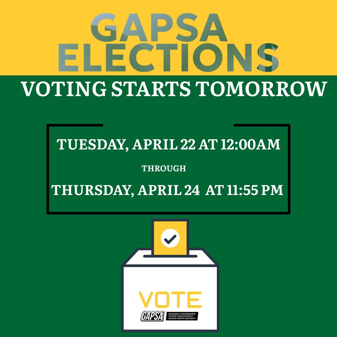 It’s time to make your voice heard!

GAPSA Elections start April 22 and run through April 24.
Please cast your vote and shape the future of our community!

For more information about the candidates and election proceedings, visit: gapsa.gmu.edu/elections/

#GAPSA