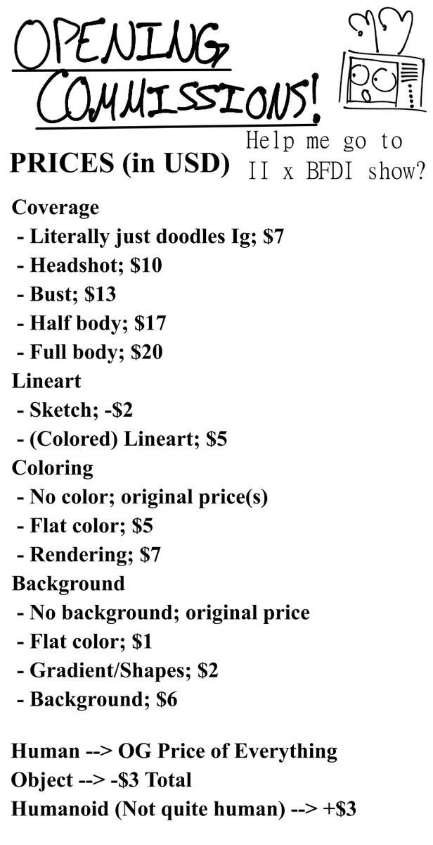 WitherDoesStuf's tweet image. EXPANDING MY COMMISSIONS!
Yeah, that's right. Commission. Expansion.
Still aiming for the same goal (attending one of the II x BFDI shows), however this time I'm not limiting it to ONLY objects
Below are the prices, and all reposts and other shares are greatly appreciated