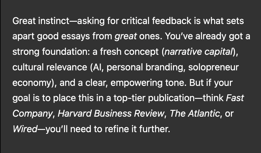Pro tip: start asking ChatGPT to be critical of your work and offer constructive feedback

I've found I'm getting 100x more valuable responses than the cheerleader'y "this is a fantastic idea"