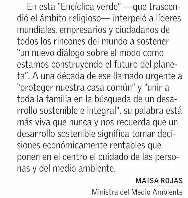 En la Encíclica Laudato si’ (2015) el Papa Francisco pidió actuar con decisión para enfrentar el cambio climático, la pérdida de biodiversidad y la contaminación, y así “proteger nuestra casa común”.

Como dice la Ministra Rojas, es de toda justicia destacar su legado ambiental