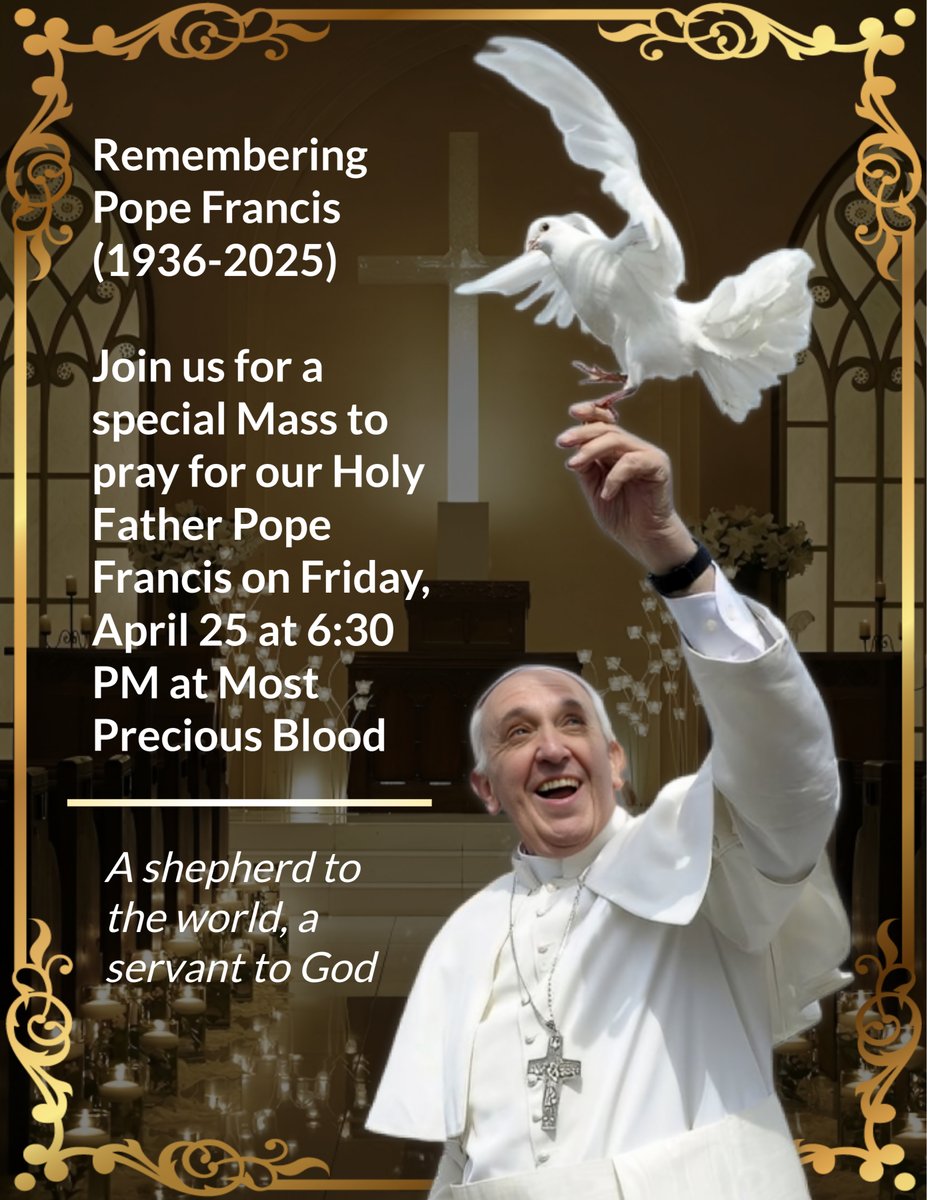 Please join us at a Mass to pray for our Holy Father, Pope Francis on Friday, April 25 at 6:30 PM at Most Precious Blood! Adoration and Confession on Wednesday evening from 6 to 7 PM at St. Anne's. It will begin with a rosary to pray for the repose of the soul of Pope Francis.