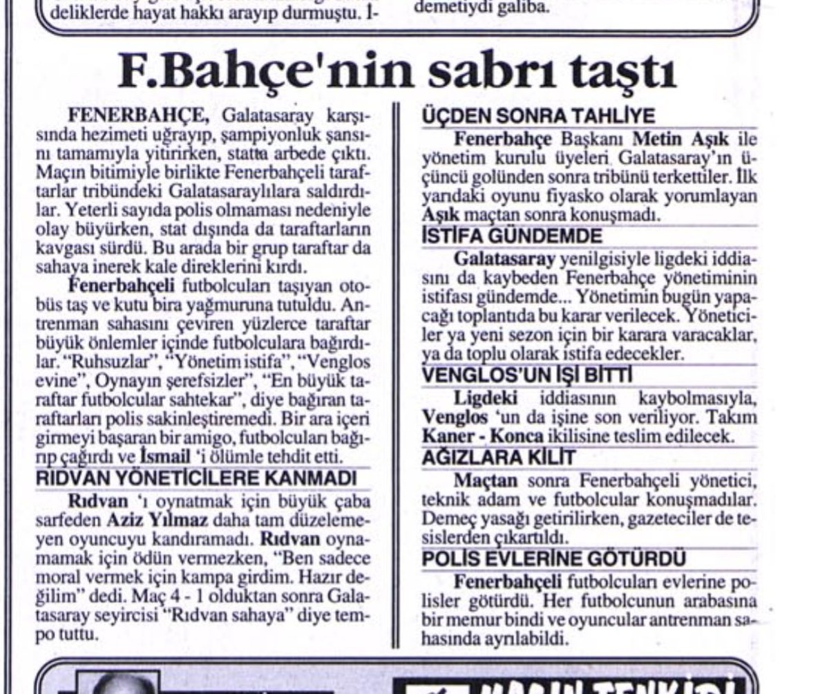 11 Nisan 1993.

10 kişi kalmış GSye yeniliyoruz, ertesi günkü milliyet gazetesi..

“FENERBAHÇE, Galatasaray karsisinda hezimete ugrayip, sampiyonluk sansini tamamiyla yitirirken, statta arbede çikti.
Maçin bitimiyle birlikte Fenerbahçeli taraftarlar tribündeki Galatasaraylılara