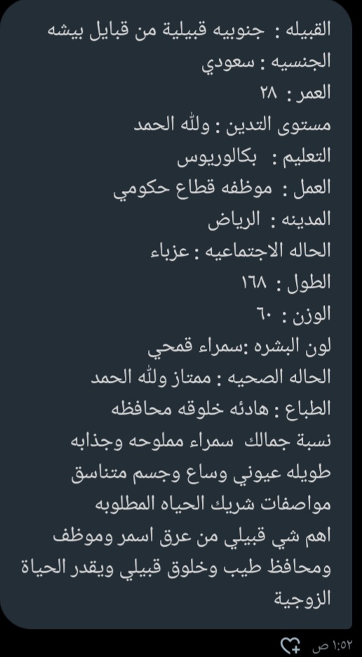 القبيله :  جنوبيه قبيلية من قبايل بيشه 
الجنسيه : سعودي
العمر :  ٢٨ 
مستوى التدين : ولله الحمد 
التعليم :   بكالوريوس 
العمل :  موظفه قطاع حكومي  
المدينه :  الرياض 
الحاله الاجتماعيه : عزباء 
الطول :  ١٦٨ 
الوزن :  ٦٠ 
لون البشره :سمراء قمحي