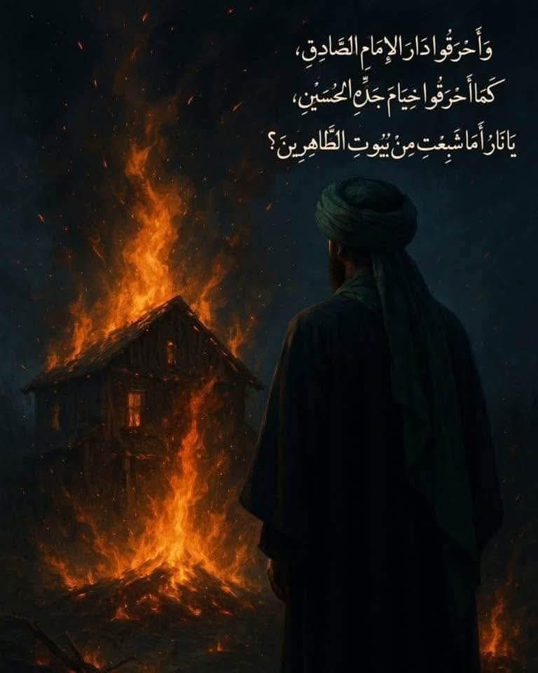 -
وَأَحْرَقُوا دَارَ الإِمَامِ الصَّادِقِ،
 كَمَا أَحْرَقُوا خِيَامَ جَدِّهِ الحُسَيْنِ، 
يَا نَارُ أَمَا شَبِعْتِ مِنْ بُيُوتِ الطَّاهِرِينَ؟