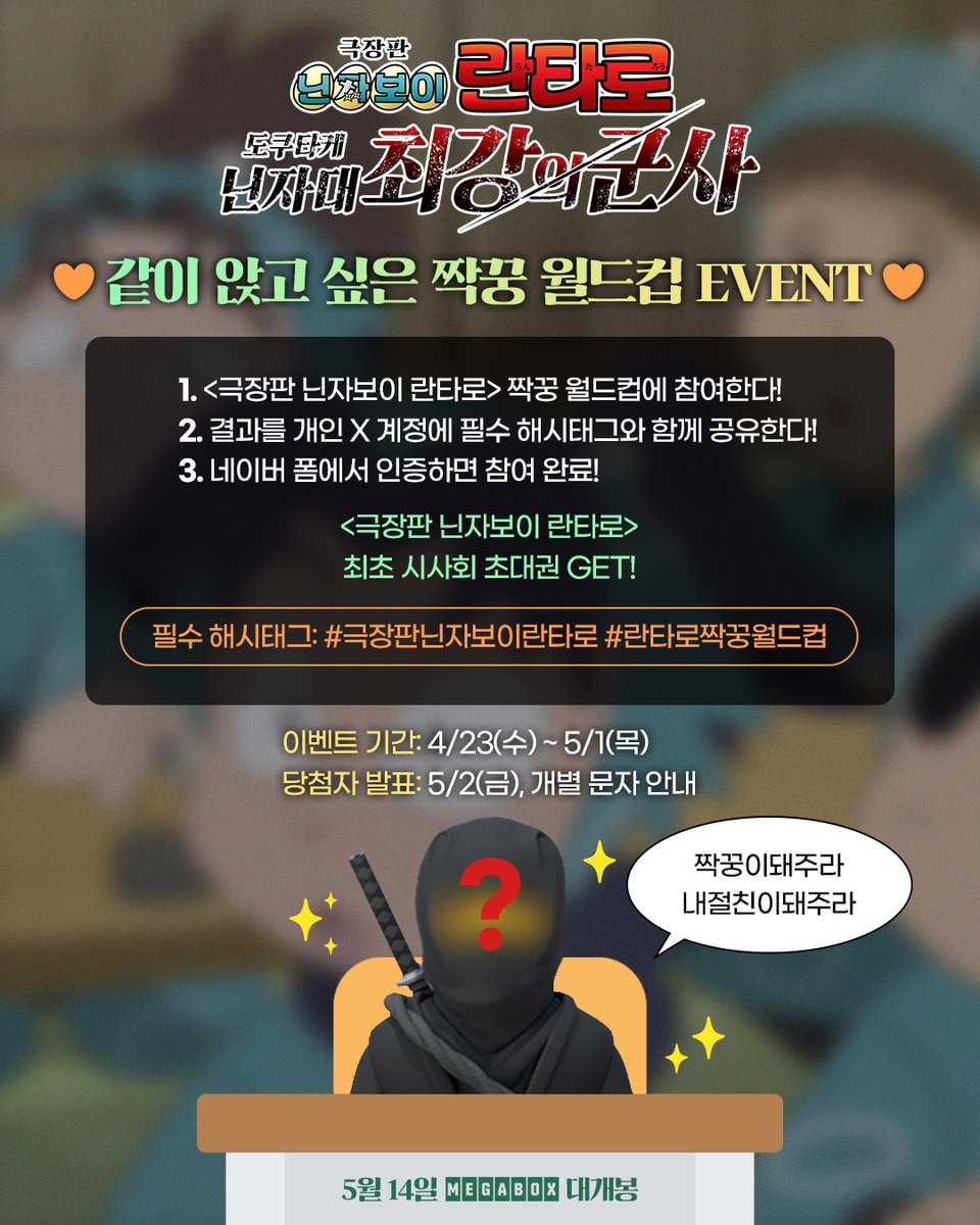 <극장판 닌자보이 란타로
: 도쿠타케 닌자대 최강의 군사>🥷
♥️ 같이 앉고 싶은 짝꿍 월드컵 #이벤트 ♥️
 
<극장판 닌자보이 란타로> 짝꿍 월드컵 참여하고
최초 시사회 보러가자👀👀
 
👉짝꿍 월드컵 참여하기
🔗piku.co.kr/w/4fn4G5