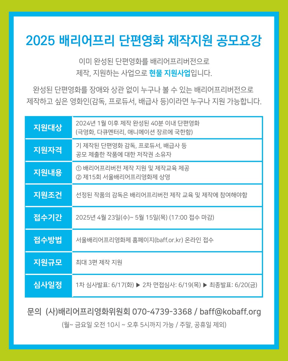 2025 배리어프리 단편영화 제작지원 출품작 공모. 4월 23일(수)~5월 15일(목)까지 서울배리어프리영화제 홈페이지 [출품 및 공모] 페이지에서. 단편영화를 배리어프리버전으로 만들고 싶은 감독, 프로듀서, 배급사 분들의 많은 참여부탁드립니다. 
baff.or.kr