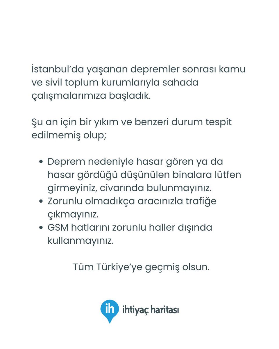 İstanbul depremi hakkında: 

İstanbul’da yaşanan depremler sonrası kamu ve sivil toplum kurumlarıyla sahada çalışmalarımıza başladık. 

Şu an için bir yıkım ve benzeri durum tespit edilmemiş olup;

- Deprem nedeniyle hasar gören ya da hasar gördüğü düşünülen binalara lütfen