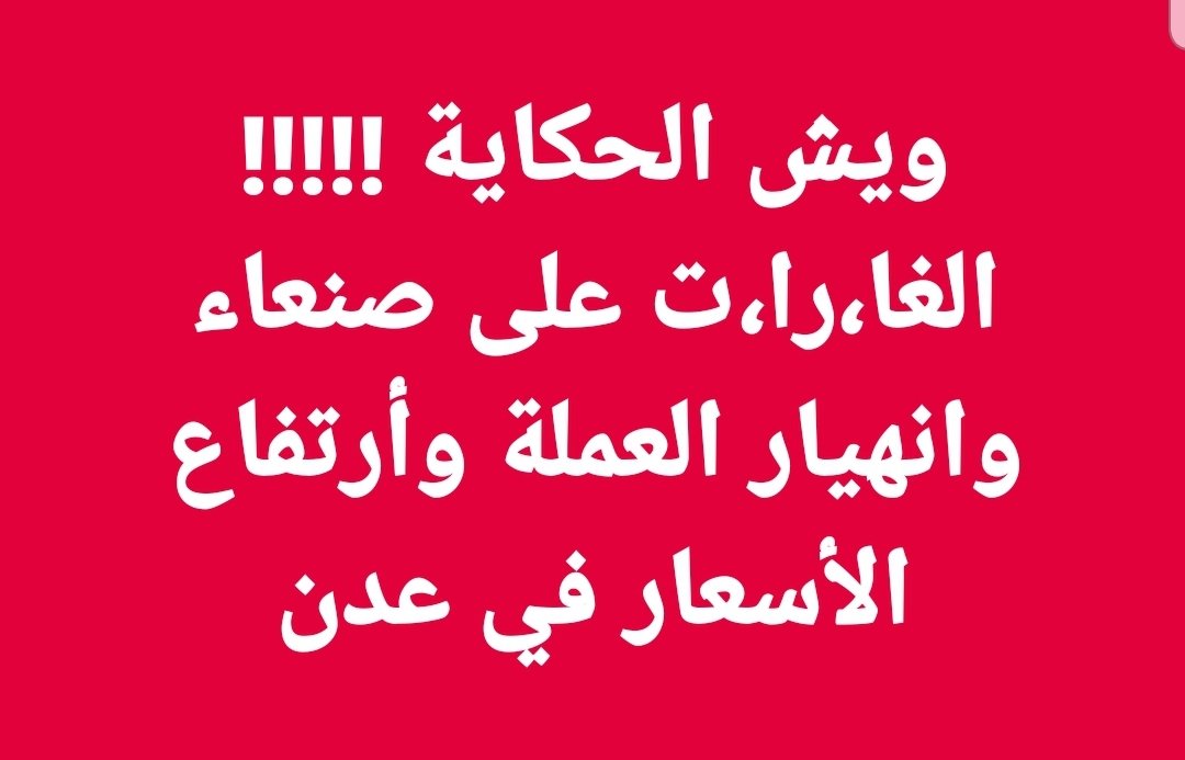 ويش الحكاية !!!!!
الغا،را،ت على صنعاء
وانهيار العملة وأرتفاع الأسعار في عدن