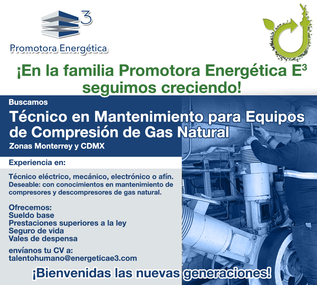 Buscamos: Técnico en Mantenimiento para Equipos de Compresión de Gas Natural en Zonas Monterrey y CDMX
Técnico eléctrico, mecánico, electrónico o afín. 
Deseable: conocimientos en mantenimiento de compresores y descompresores de GN
Envíanos tu CV a: talentohumano@energeticae3.com
