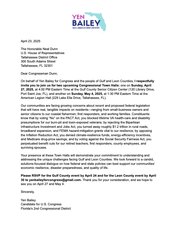 Yen Bailey for Congress (FL-2) (@yenforcongress) on Twitter photo To: <a href="/DrNealDunnFL2/">Dr. Neal Dunn</a>
On behalf of the people of GULF and LEON Counties, I respectfully invite you to join us for two upcoming Congressional Town Halls in our district. We have emailed this letter to your office and will be dropping off the invitation in person to ensure it's been To: <a href="/DrNealDunnFL2/">Dr. Neal Dunn</a>
On behalf of the people of GULF and LEON Counties, I respectfully invite you to join us for two upcoming Congressional Town Halls in our district. We have emailed this letter to your office and will be dropping off the invitation in person to ensure it's been
