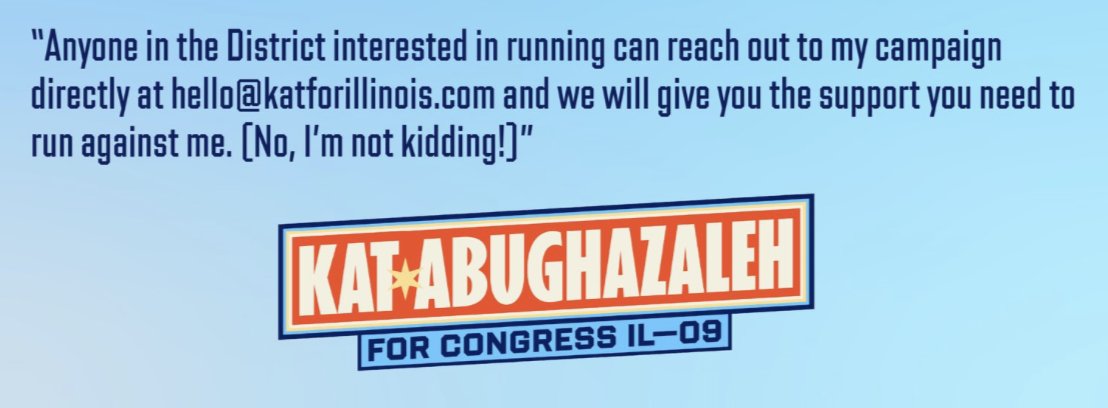 First time I've seen this:

"Anyone in the District interested in running can reach out to my campaign directly at hello@katforillinois.com and we will give you the support you need to run against me. [No, I'm not kidding!]" — <a href="/KatAbughazaleh/">Kat Abughazaleh</a> #IL09