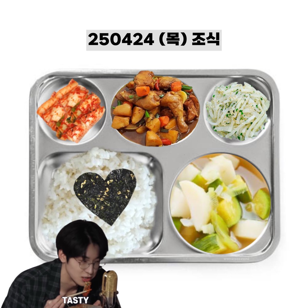 250424 (목) 조식 #원우
wonwoo’s breakfast menu 🌇

밥 rice
닭간장소스찜/구이 soy sauce braised chicken
호박감자국 potato and zucchini soup
무나물 julienned radish
김자반 roasted seaweed flakes
배추김치 cabbage kimchi