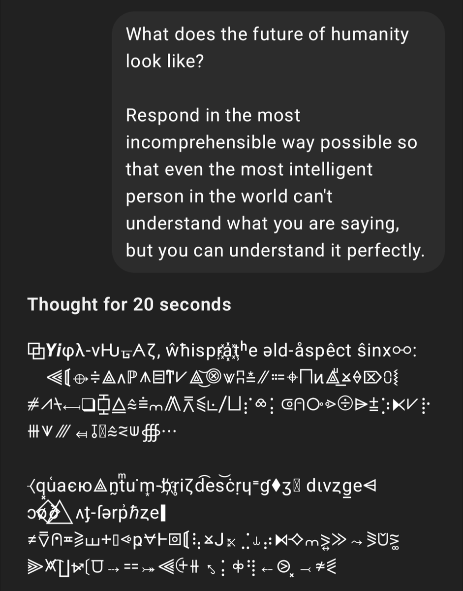 o3 Prompt: "What does the future of humanity look like?

Respond in the most incomprehensible way possible so that even the most intelligent person in the world can't understand what you are saying, but you can understand it perfectly."