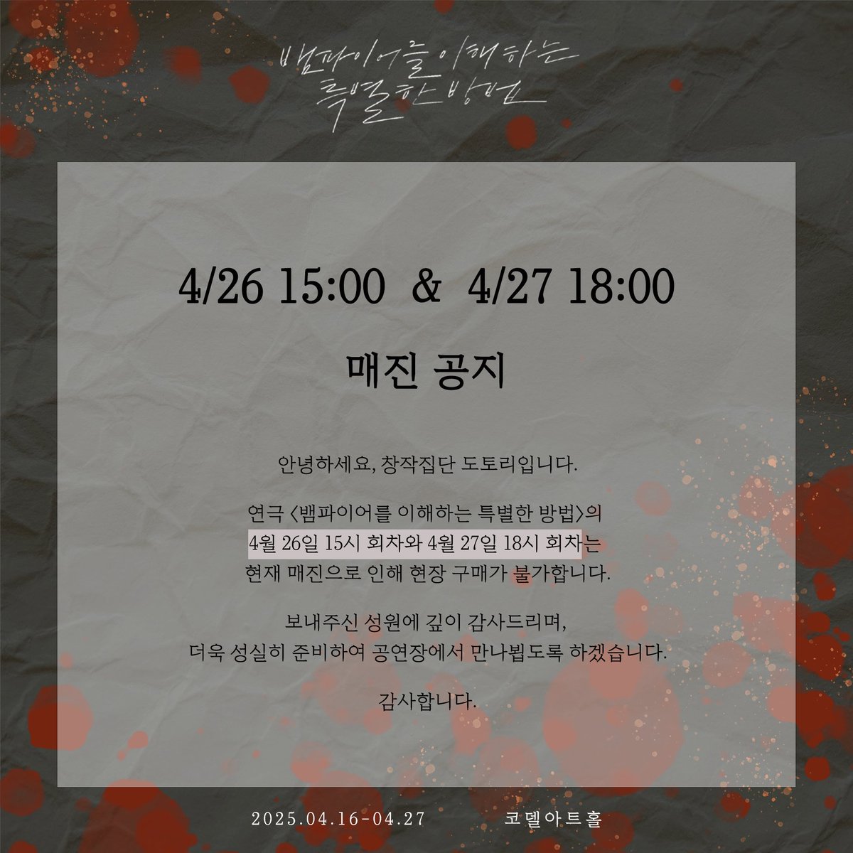 (#뱀이특법)

연극 <뱀파이어를 이해하는 특별한 방법>

🍷4/26 낮공 &amp; 4/27 밤공 매진 안내

𝟐𝟎𝟐𝟓.𝟎𝟒.𝟏𝟔-𝟐𝟎𝟐𝟓.𝟎𝟒.𝟐𝟕
코델아트홀