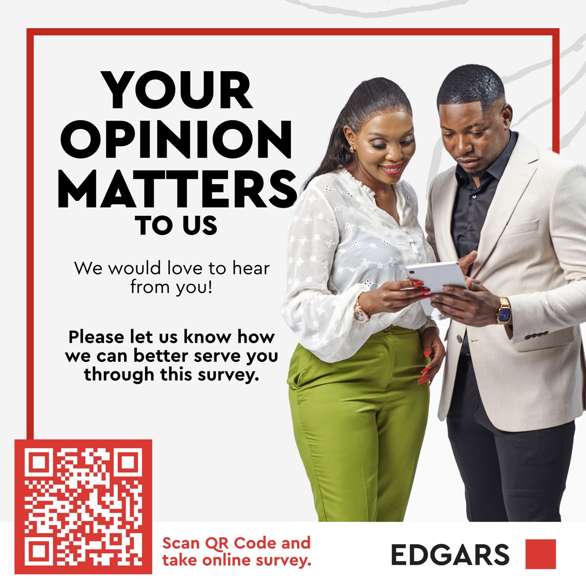 We want to hear from you!
Your opinion matters—help us serve you better by taking a quick survey. It will only take a minute, your feedback will go a long way in improving your Edgars experience. Thank you for being part of the Edgars family. 
surveymonkey.com/r/9ZGDR75
