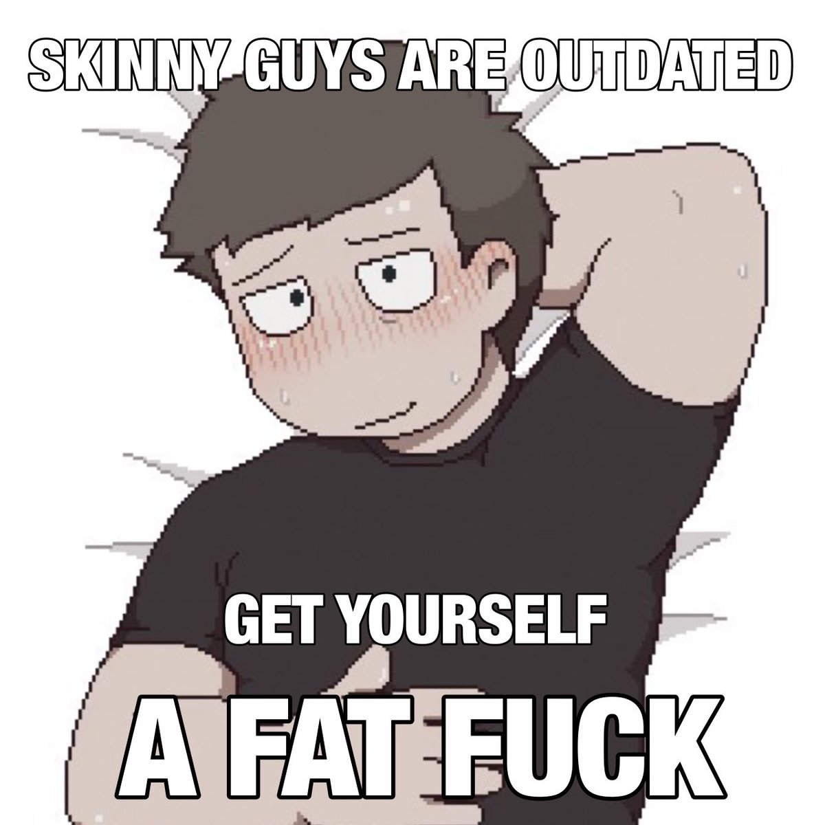 Skinny guys are outdated
get yourself 
A FAT FUCK 
#ClinicalTrialgame