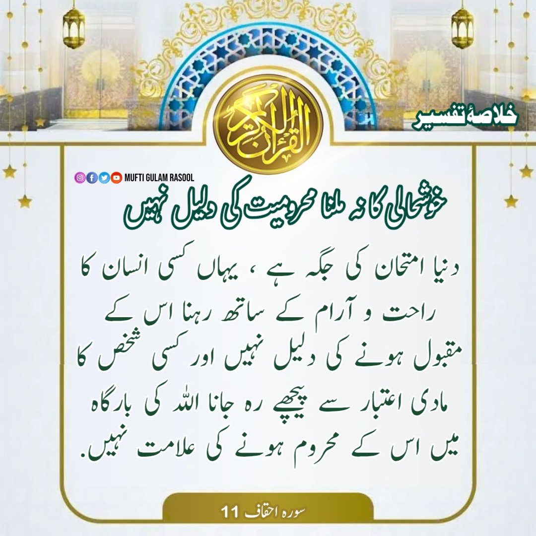 خلاصۂ تفسیر:
دنیا امتحان کی جگہ ہے ، یہاں کسی انسان کا راحت و آرام کے ساتھ رہنا اس کے مقبول ہونے کی دلیل نہیں اور کسی شخص کا مادی اعتبار سے پیچھے رہ جانا اللہ کی بارگاہ میں اس کے محروم ہونے کی علامت نہیں.
 خلاصۂ تفسیر سورہ احقاف 11

#تفسیرقرآن
  #TafseerQuran
#muftigulamrasool