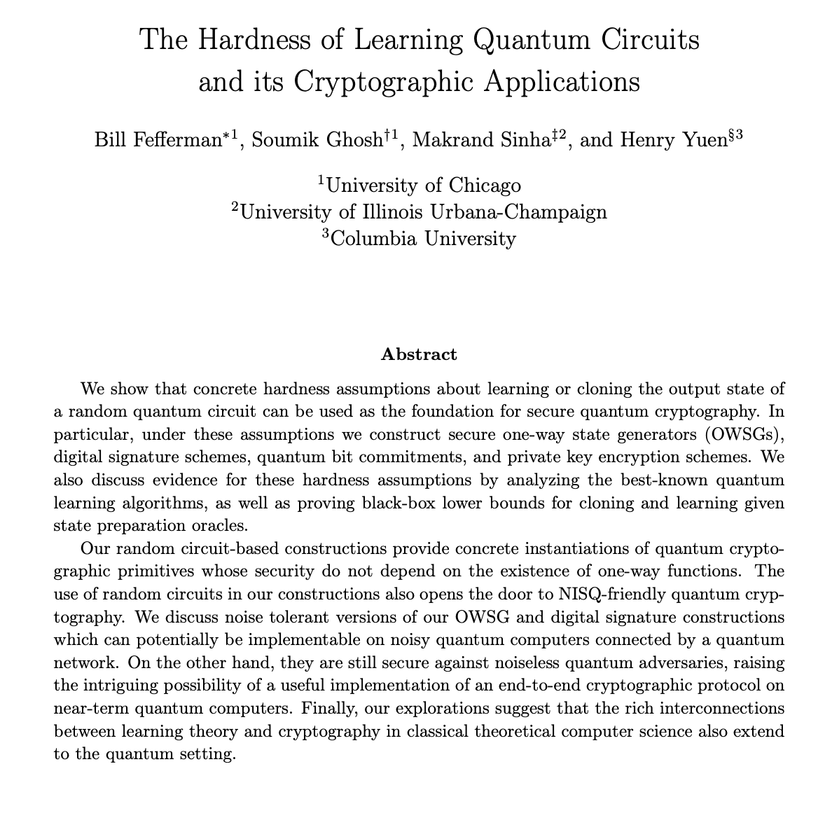 Soumik Ghosh (@ghosh_quantum) on Twitter photo Are random circuits useful in anything other than sampling?
With <a href="/henryquantum/">Henry Yuen</a> and others, we suggest the answer is yes. We lay out NISQ-friendly quantum cryptographic schemes with random circuits. 😃
<a href="/UChicagoCS/">UChicagoCS</a> <a href="/Columbia/">Columbia University</a> <a href="/UofIllinois/">University of Illinois</a>
scirate.com/arxiv/2504.153…
1/5 📜 Are random circuits useful in anything other than sampling?
With <a href="/henryquantum/">Henry Yuen</a> and others, we suggest the answer is yes. We lay out NISQ-friendly quantum cryptographic schemes with random circuits. 😃
<a href="/UChicagoCS/">UChicagoCS</a> <a href="/Columbia/">Columbia University</a> <a href="/UofIllinois/">University of Illinois</a>
scirate.com/arxiv/2504.153…
1/5 📜