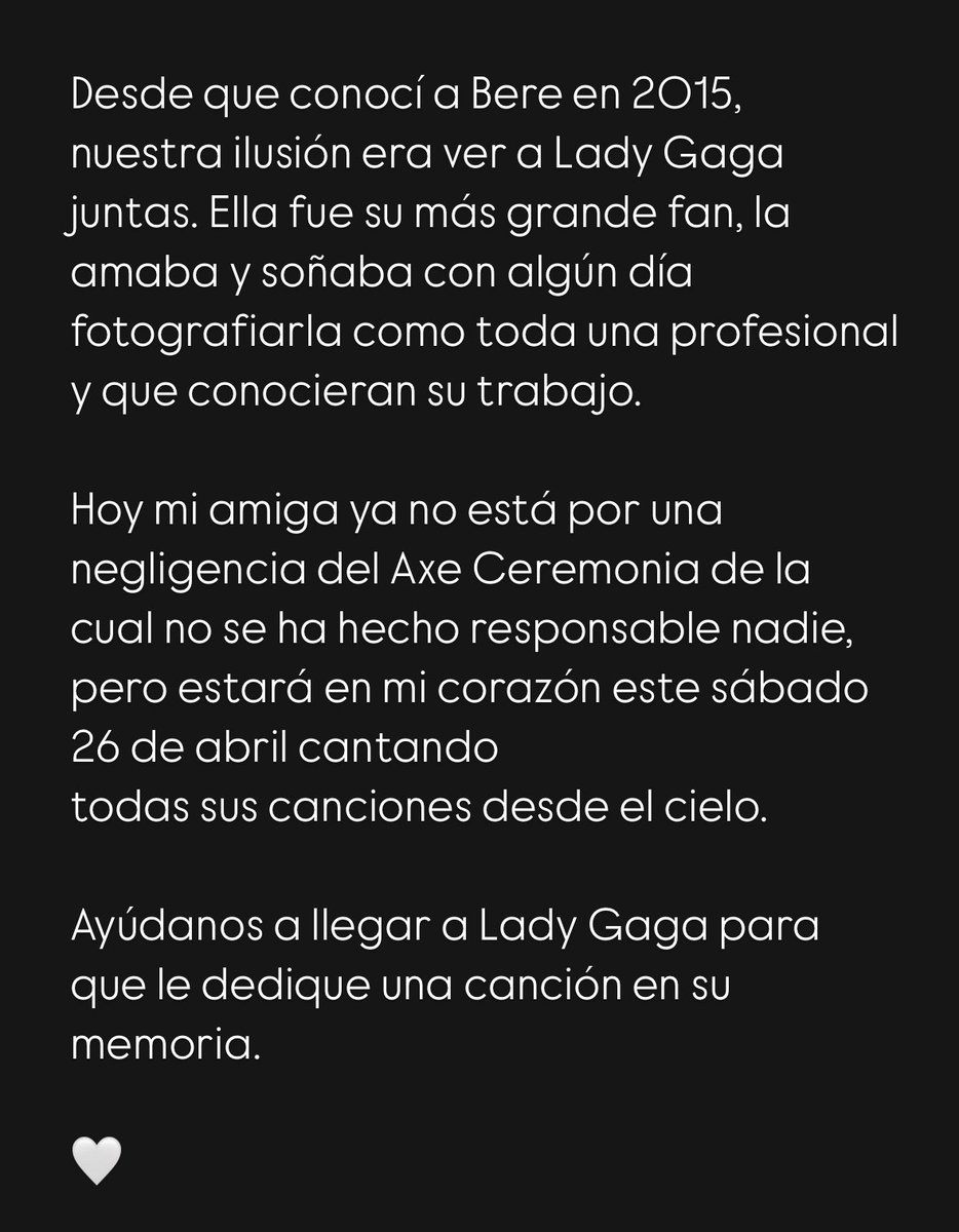 Mi Bere falleció el pasado 5 de abril en el <a href="/AXECeremonia/">AXE Ceremonia</a> haciendo lo que amaba; fotografiar. Soñaba con fotografiar a sus artistas favoritos y que conocieran su trabajo. 
Ayúdanos a llegar a <a href="/ladygaga/">Lady Gaga</a> para le dedique una canción. 🙏🤍✨
#justiciaparabereymiguel