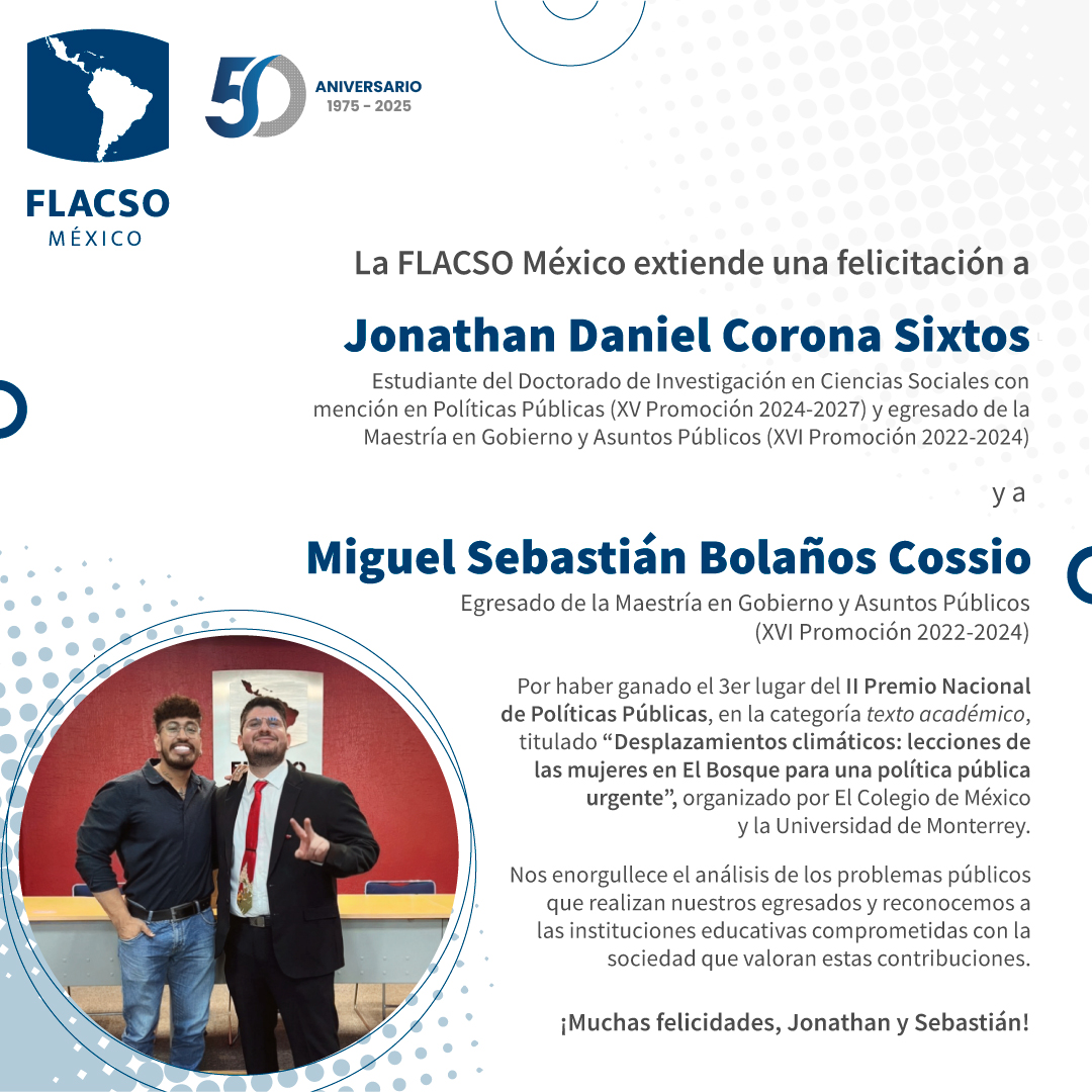 FlacsoMx's tweet photo. #OrgulloFLACSO. Esta casa de estudios extiende una felicitación a Jonathan Daniel Corona Sixtos, estudiante del Doctorado de Investigación en Ciencias Sociales (XV Promoción, 2024–2027), y a Miguel Sebastián Bolaños Cossio (@SCossio97), egresado de la Maestría en Gobierno y Asuntos Públicos (XVI Promoción, 2022–2024), por haber obtenido el 3er lugar del II Premio Nacional de Políticas Públicas, en la categoría texto académico, organizado por El Colegio de México (@elcolmex) y la Universidad de Monterrey (@udem).

¡Felicitaciones a ambos!
